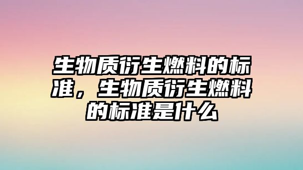 生物質衍生燃料的標準，生物質衍生燃料的標準是什么