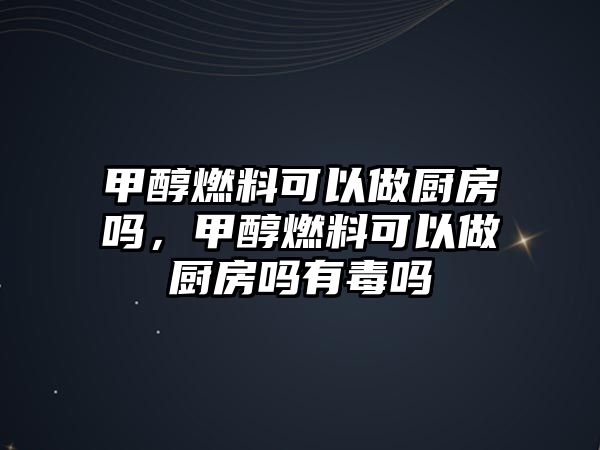 甲醇燃料可以做廚房嗎，甲醇燃料可以做廚房嗎有毒嗎