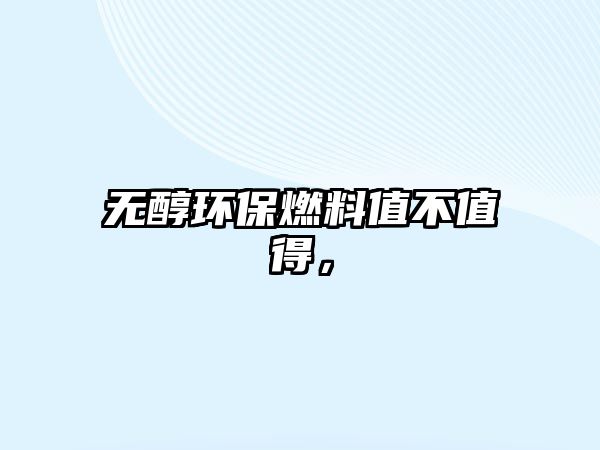 無醇環(huán)保燃料值不值得，