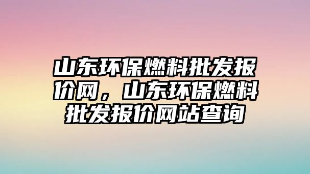 山東環(huán)保燃料批發(fā)報(bào)價(jià)網(wǎng)，山東環(huán)保燃料批發(fā)報(bào)價(jià)網(wǎng)站查詢