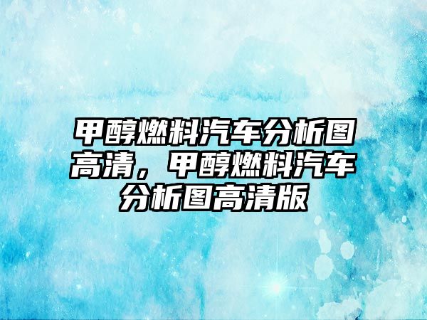 甲醇燃料汽車分析圖高清，甲醇燃料汽車分析圖高清版