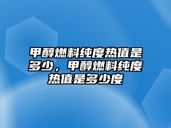 甲醇燃料純度熱值是多少，甲醇燃料純度熱值是多少度