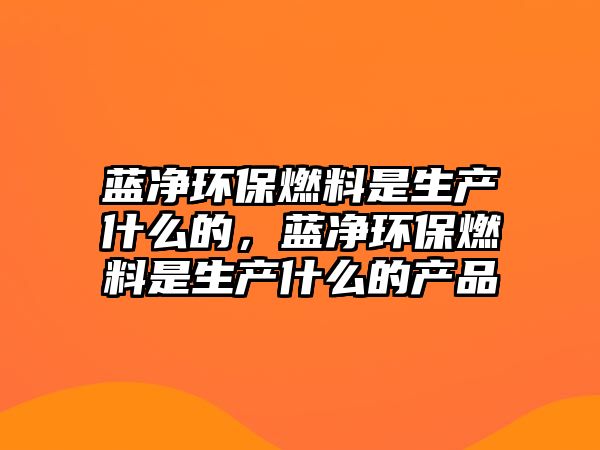 藍(lán)凈環(huán)保燃料是生產(chǎn)什么的，藍(lán)凈環(huán)保燃料是生產(chǎn)什么的產(chǎn)品