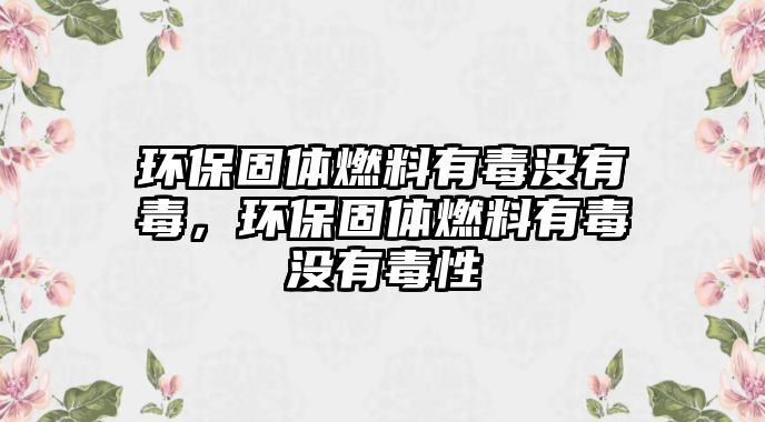 環(huán)保固體燃料有毒沒有毒，環(huán)保固體燃料有毒沒有毒性