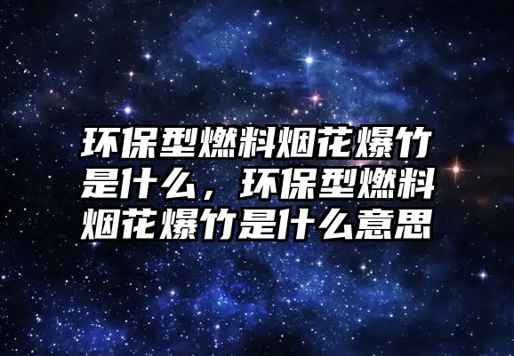 環(huán)保型燃料煙花爆竹是什么，環(huán)保型燃料煙花爆竹是什么意思