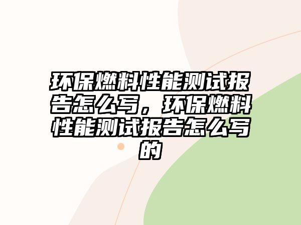 環(huán)保燃料性能測試報告怎么寫，環(huán)保燃料性能測試報告怎么寫的