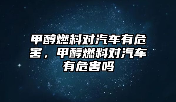 甲醇燃料對(duì)汽車有危害，甲醇燃料對(duì)汽車有危害嗎