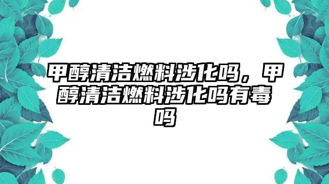 甲醇清潔燃料涉化嗎，甲醇清潔燃料涉化嗎有毒嗎