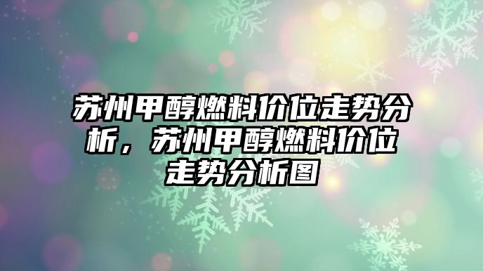 蘇州甲醇燃料價(jià)位走勢分析，蘇州甲醇燃料價(jià)位走勢分析圖