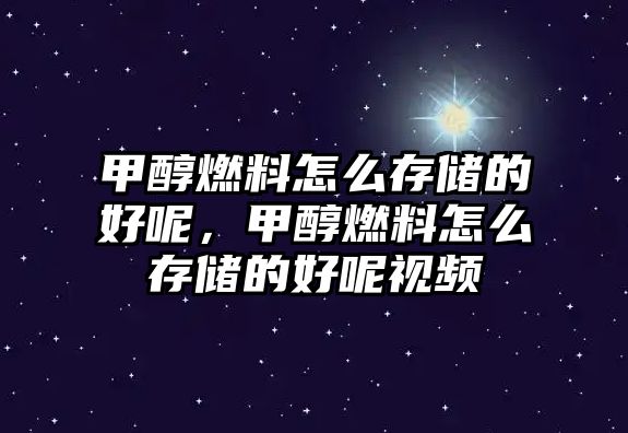 甲醇燃料怎么存儲的好呢，甲醇燃料怎么存儲的好呢視頻