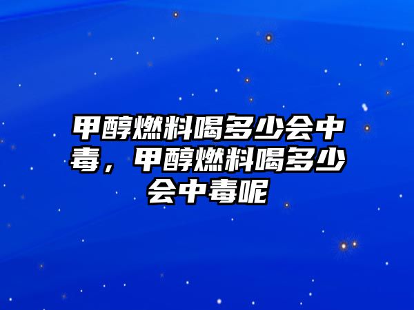 甲醇燃料喝多少會(huì)中毒，甲醇燃料喝多少會(huì)中毒呢