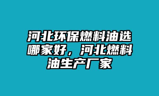 河北環(huán)保燃料油選哪家好，河北燃料油生產(chǎn)廠家