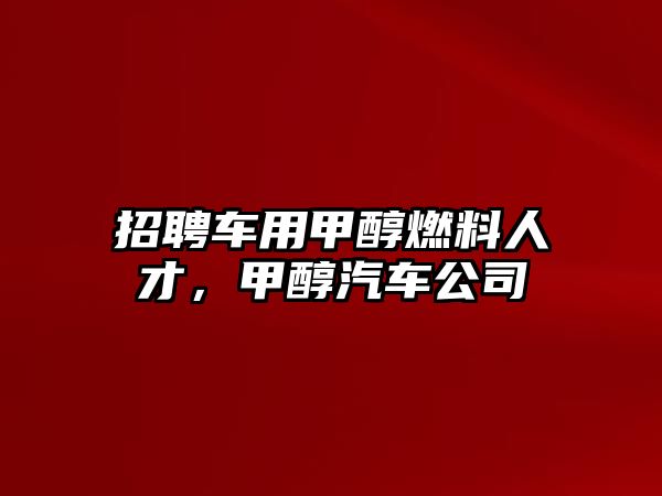 招聘車用甲醇燃料人才，甲醇汽車公司