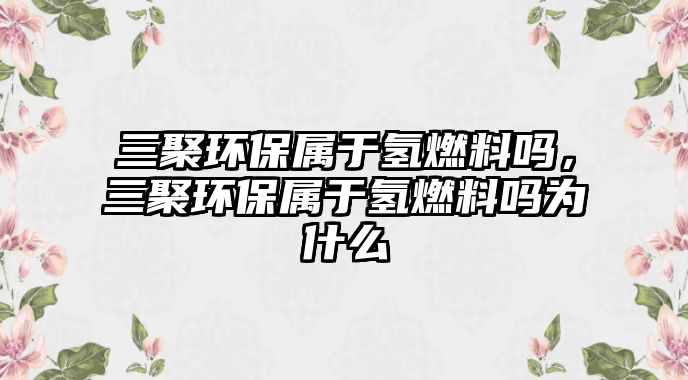 三聚環(huán)保屬于氫燃料嗎，三聚環(huán)保屬于氫燃料嗎為什么