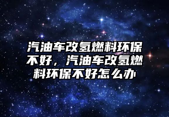 汽油車改氫燃料環(huán)保不好，汽油車改氫燃料環(huán)保不好怎么辦