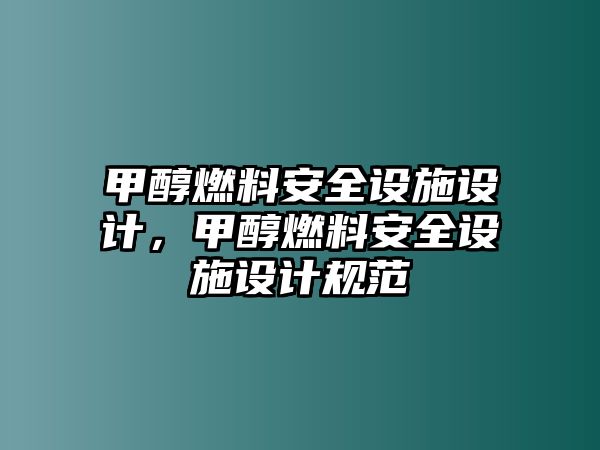 甲醇燃料安全設(shè)施設(shè)計(jì)，甲醇燃料安全設(shè)施設(shè)計(jì)規(guī)范