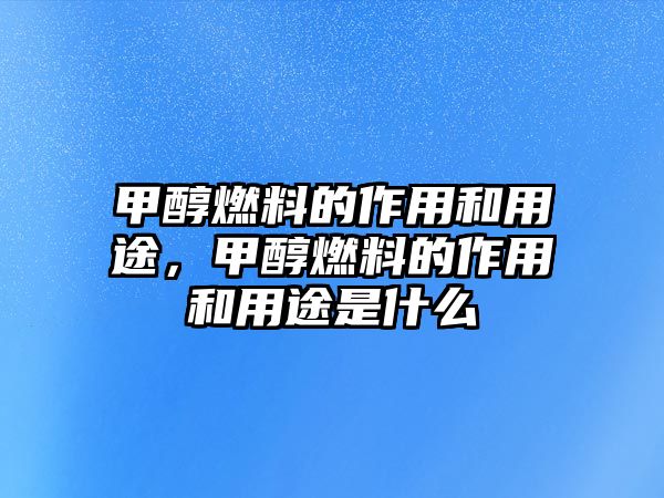 甲醇燃料的作用和用途，甲醇燃料的作用和用途是什么