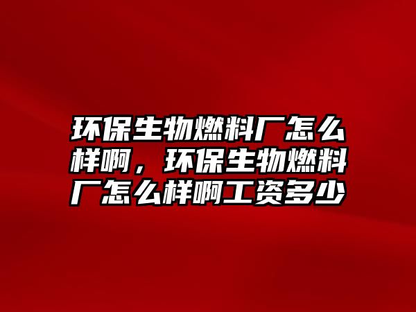 環(huán)保生物燃料廠怎么樣啊，環(huán)保生物燃料廠怎么樣啊工資多少