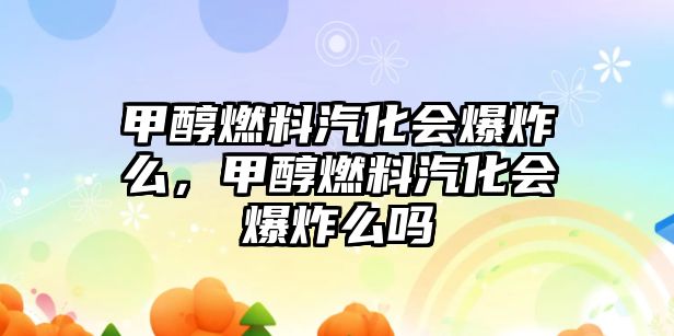 甲醇燃料汽化會(huì)爆炸么，甲醇燃料汽化會(huì)爆炸么嗎