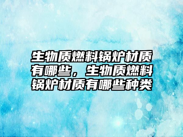 生物質(zhì)燃料鍋爐材質(zhì)有哪些，生物質(zhì)燃料鍋爐材質(zhì)有哪些種類