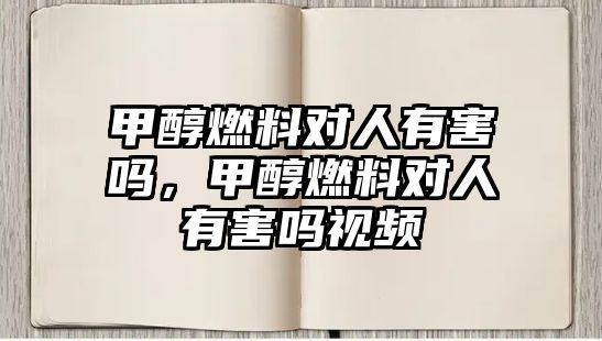 甲醇燃料對人有害嗎，甲醇燃料對人有害嗎視頻