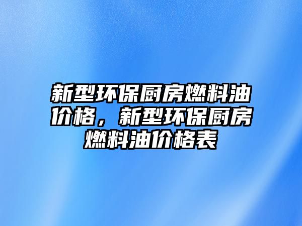 新型環(huán)保廚房燃料油價(jià)格，新型環(huán)保廚房燃料油價(jià)格表