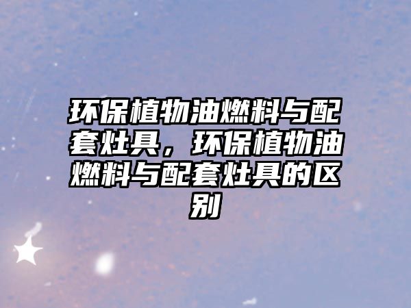 環(huán)保植物油燃料與配套灶具，環(huán)保植物油燃料與配套灶具的區(qū)別