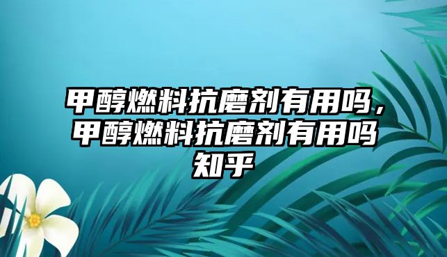 甲醇燃料抗磨劑有用嗎，甲醇燃料抗磨劑有用嗎知乎