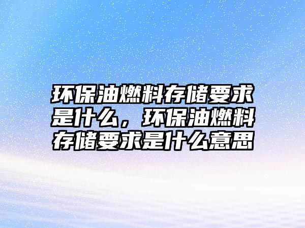 環(huán)保油燃料存儲要求是什么，環(huán)保油燃料存儲要求是什么意思