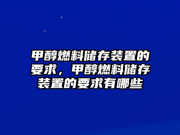 甲醇燃料儲(chǔ)存裝置的要求，甲醇燃料儲(chǔ)存裝置的要求有哪些