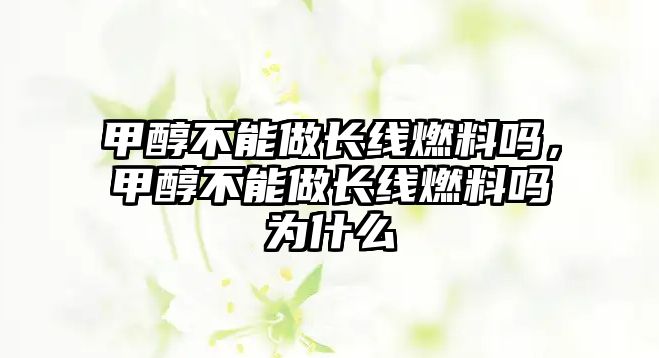 甲醇不能做長(zhǎng)線燃料嗎，甲醇不能做長(zhǎng)線燃料嗎為什么