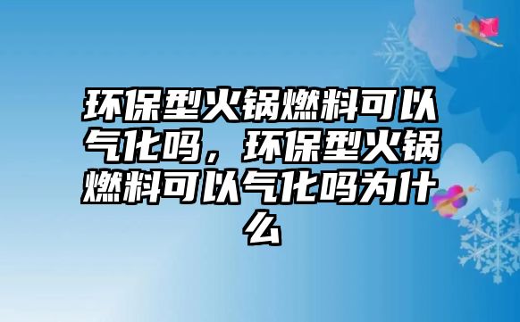 環(huán)保型火鍋燃料可以氣化嗎，環(huán)保型火鍋燃料可以氣化嗎為什么