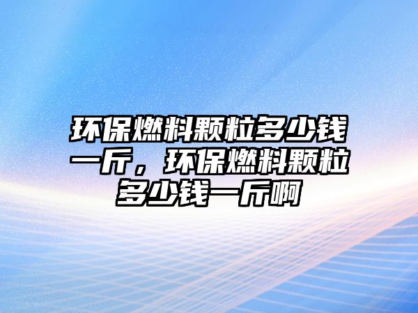 環(huán)保燃料顆粒多少錢一斤，環(huán)保燃料顆粒多少錢一斤啊