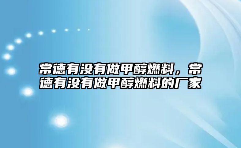 常德有沒有做甲醇燃料，常德有沒有做甲醇燃料的廠家