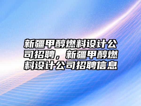 新疆甲醇燃料設(shè)計(jì)公司招聘，新疆甲醇燃料設(shè)計(jì)公司招聘信息