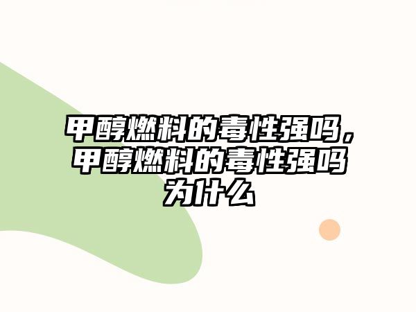 甲醇燃料的毒性強嗎，甲醇燃料的毒性強嗎為什么