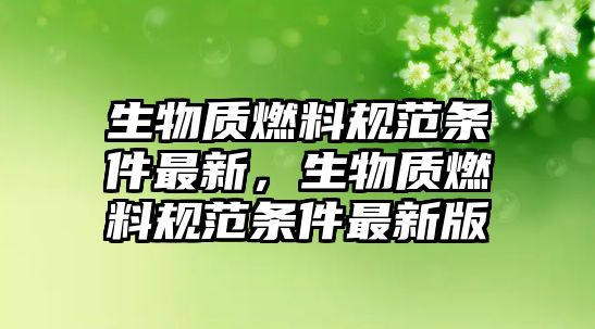 生物質(zhì)燃料規(guī)范條件最新，生物質(zhì)燃料規(guī)范條件最新版