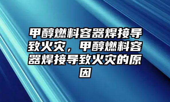 甲醇燃料容器焊接導致火災，甲醇燃料容器焊接導致火災的原因