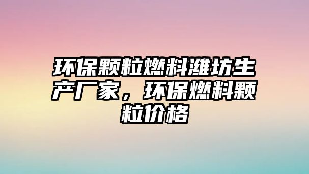 環(huán)保顆粒燃料濰坊生產廠家，環(huán)保燃料顆粒價格