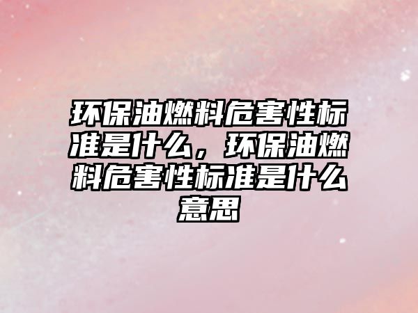 環(huán)保油燃料危害性標(biāo)準(zhǔn)是什么，環(huán)保油燃料危害性標(biāo)準(zhǔn)是什么意思