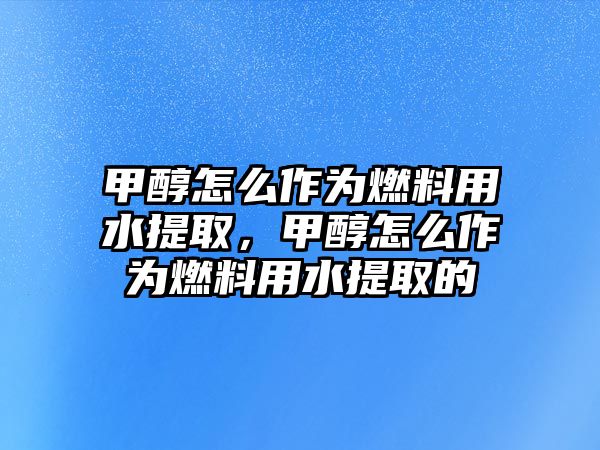 甲醇怎么作為燃料用水提取，甲醇怎么作為燃料用水提取的