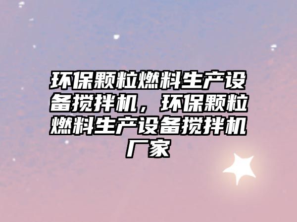 環(huán)保顆粒燃料生產設備攪拌機，環(huán)保顆粒燃料生產設備攪拌機廠家