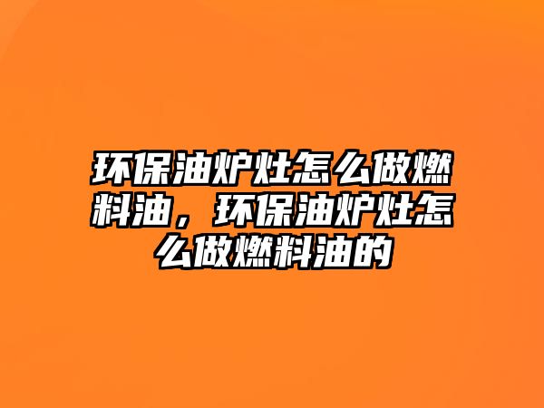 環(huán)保油爐灶怎么做燃料油，環(huán)保油爐灶怎么做燃料油的