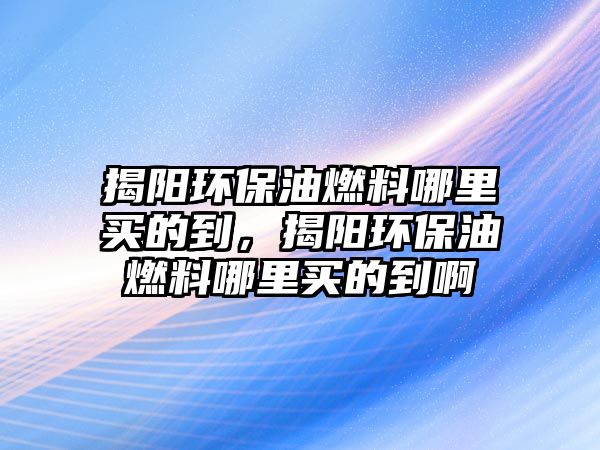 揭陽環(huán)保油燃料哪里買的到，揭陽環(huán)保油燃料哪里買的到啊