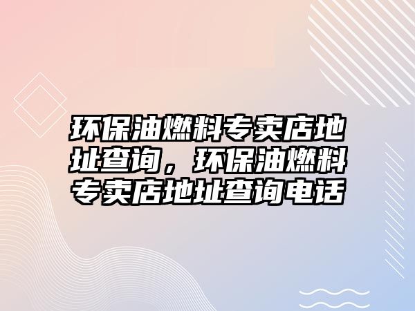 環(huán)保油燃料專賣店地址查詢，環(huán)保油燃料專賣店地址查詢電話