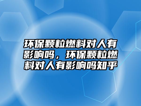 環(huán)保顆粒燃料對人有影響嗎，環(huán)保顆粒燃料對人有影響嗎知乎