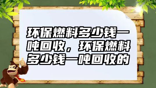 環(huán)保燃料多少錢一噸回收，環(huán)保燃料多少錢一噸回收的