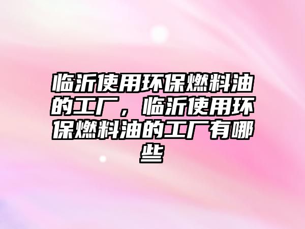 臨沂使用環(huán)保燃料油的工廠，臨沂使用環(huán)保燃料油的工廠有哪些