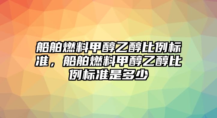 船舶燃料甲醇乙醇比例標準，船舶燃料甲醇乙醇比例標準是多少