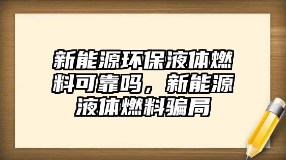 新能源環(huán)保液體燃料可靠嗎，新能源液體燃料騙局